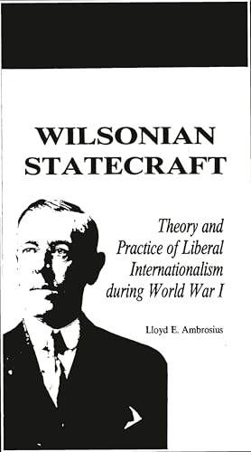 Wilsonian Statecraft: Theory and Practice of Liberal Internationalism During World War I (America in the Modern World) (American In Modern World)