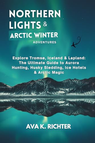 Northern Lights & Arctic Winter Adventures: Explore Tromsø, Iceland & Lapland: The Ultimate Guide to Aurora Hunting, Husky Sledding, Ice Hotels & Arctic Magic