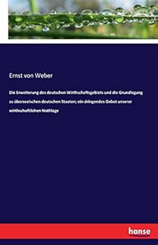 Die Erweiterung Des Deutschen Wirthschaftsgebiets Und Die Grundlegung Zu Überseeischen Deutschen Staaten; Ein Dringendes Gebot Unserer Wirthschaftlichen Nothlage