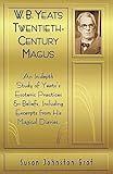 W.B. Yeats Twentieth Century Magus: An In-Depth Study of Yeat's Esoteric Practices and Beliefs, Including Excerpts from His Magical Diaries
