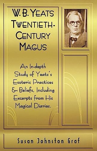 W.B. Yeats Twentieth Century Magus: An In-Depth Study of Yeat's Esoteric Practices and Beliefs, Including Excerpts from His Magical Diaries