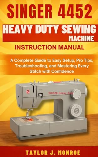 Singer 4452 Heavy Duty Sewing Machine Instruction Manual: A Complete Guide to Easy Setup, Pro Tips, Troubleshooting, and Mastering Every Stitch with Confidence