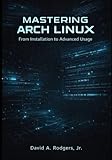Mastering Arch Linux: From Installation to Advanced Usage (The Modern Linux Mastery Series)