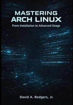 Mastering Arch Linux: From Installation to Advanced Usage (The Modern Linux Mastery Series)