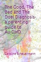 The Good, The Bad and The Dual Diagnosis-a parenting guide to Au-DHD B0CQH9P2NG Book Cover
