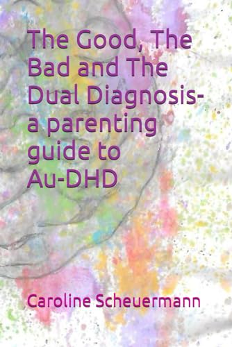 The Good, The Bad And The Dual Diagnosis-A Parenting Guide To Au-Dhd