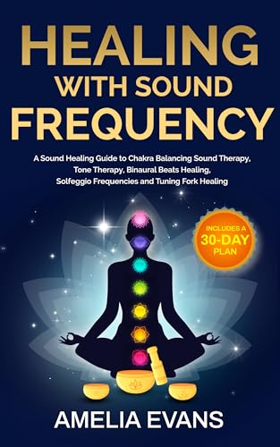 Healing with Sound Frequency: A Sound Healing Guide to Chakra Balancing Sound Therapy, Tone Therapy, Binaural Beats Healing, Solfeggio Frequencies and Tuning Fork Healing. Includes a 30-Day Plan