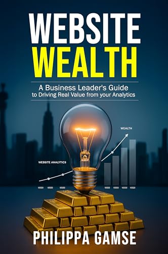 Website Wealth: A Business Leader’s Guide to Driving Real Value from your Analytics