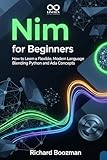 Nim for Beginners: How to Learn a Flexible, Modern Language Blending Python and Ada Concepts (Mastering Emerging Programming Languages Book 25)
