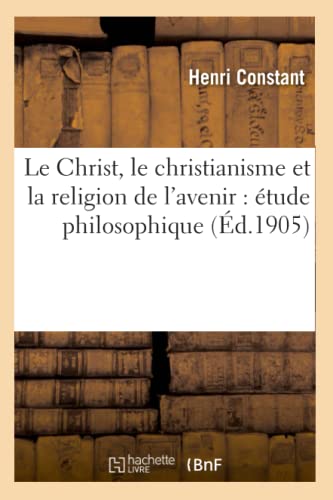 Le Christ, Le Christianisme Et La Religion de l'Avenir: Étude Philosophique (French Edition)