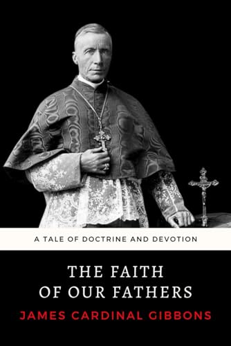 The Faith of Our Fathers: The Essential 1895 Guide to Catholic Apologetics