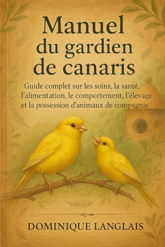 Manuel du gardien de canaris: Guide complet sur les soins, la santé, l'alimentation, le comportement, l'élevage et la possession d'animaux de compagnie