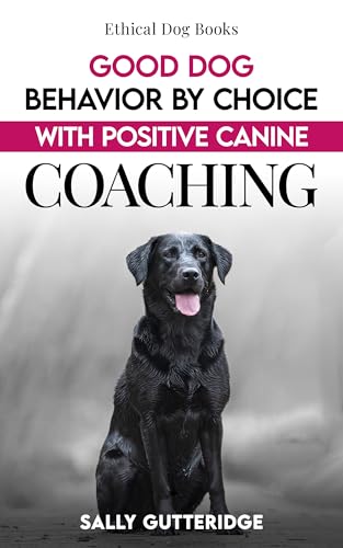 Good Dog Behaviour by Choice with Positive Canine Coaching (Ethical Dog Training Books)