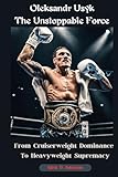 Oleksandr Usyk: The Unstoppable Force: From Cruiserweight Dominance to Heavyweight Supremacy