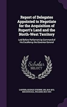 Hardcover Report of Delegates Appointed to Negotiate for the Acquisition of Rupert's Land and the North-West Territory: Laid Before Parliament by Command of His Book