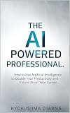 The AI-Powered Professional: THow to Use Artificial Intelligence to Double Your Productivity and Future-Proof Your Career. (Mastering AI: Step-by-Step Artificial Intelligence for Beginners. Book 7)