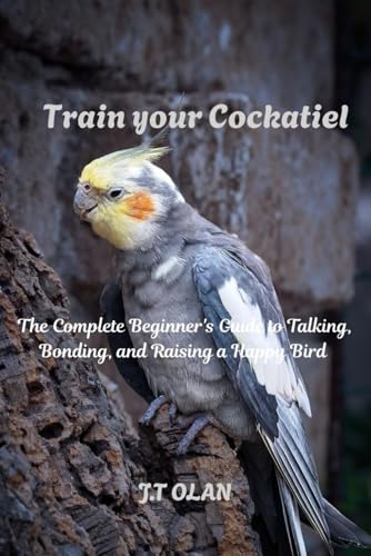 TRAIN YOUR COCKATIEL: THE COMPLETE BEGINNERS GUIDE TO TALKING, BONDING, AND RAISING A HAPPY BIRD