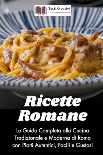 Ricette Romane: La Guida Completa alla Cucina Tradizionale e Moderna di Roma con Piatti Autentici, Facili e Gustosi