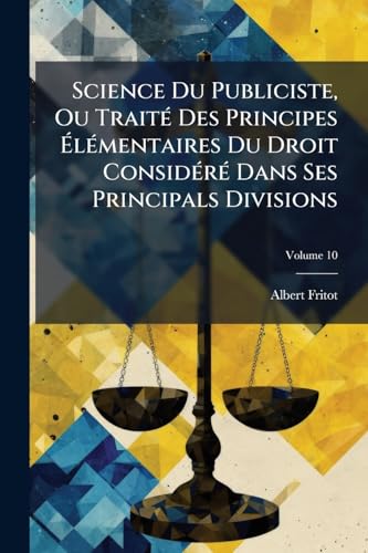 Science Du Publiciste, Ou Traité Des Principes Élémentaires Du Droit Considéré Dans Ses Principals Divisions: Avec Des Notes Et Des Citations Tirées Des Auteurs Les Plus Célèbres; Volume 10