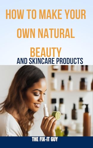 How to Make Your Own Natural Beauty and Skincare Products : DIY Organic Cosmetics Using Herbs, Oils and Plant Ingredients (The Self-Help Fixer)