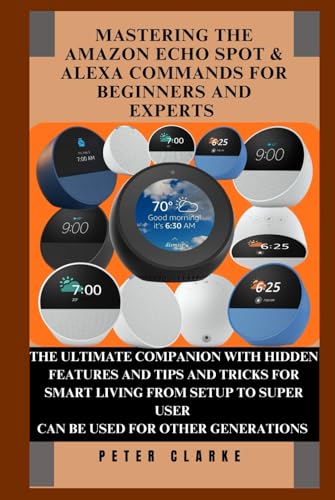 MASTERING THE AMAZON ECHO SPOT & ALEXA COMMANDS FOR BEGINNERS AND EXPERTS: THE ULTIMATE COMPANION WITH HIDDEN FEATURES AND TIPS AND TRICKS FOR SMART ... SETUP TO SUPER USER (Uncovering Technology)