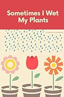 I Sometimes Wet My Plants: A Journal for Gardeners: 6x9 Lined Notebook / Journal / Diary / Planner for Gardeners to make lists, notes, plans for flowers, vegetables and plants in your garden 107255092X Book Cover