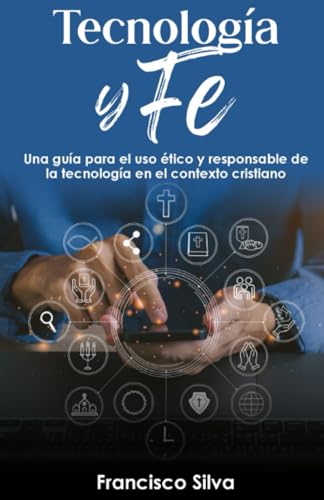 TECNOLOGÍA y FE: Una guía para el uso ético y responsable de la tecnología en el contexto cristiano (Spanish Edition)