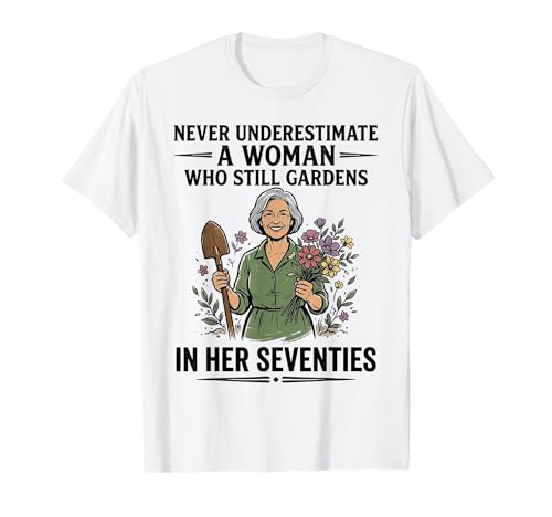 Never Underestimate a Woman who Still Gardens in her 70s T-Shirt