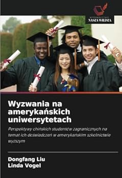 Wyzwania na amerykanskich uniwersytetach: Perspektywy chinskich studentów zagranicznych na temat ich doswiadczen w amerykanskim szkolnictwie wyzszym (Polish Edition)