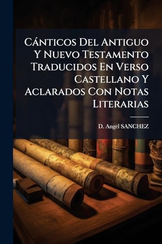 Cánticos Del Antiguo Y Nuevo Testamento Traducidos En Verso Castellano Y Aclarados Con Notas Literarias (Spanish Edition)