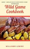 500+ DELICIOUS RECIPES FOR COOKING : WILD GAME COOKBOOK (English Edition)