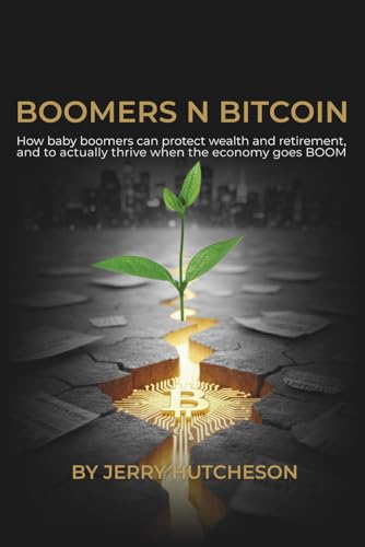 Boomers n Bitcoin: How To Protect Your Wealth In Retirement, And To Actually Thrive When The Economy Goes Boom.