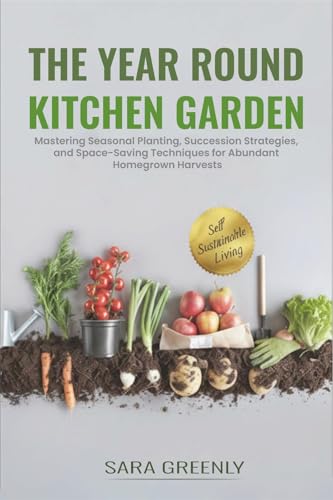 The Year Round Kitchen Garden: Mastering Seasonal Planting, Succession Strategies, and Space-Saving Techniques for Abundant Homegrown Harvests