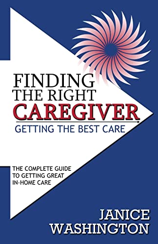 Finding The Right Caregiver, Getting The Best Care: The Complete Guide To Getting Great In-Home Care