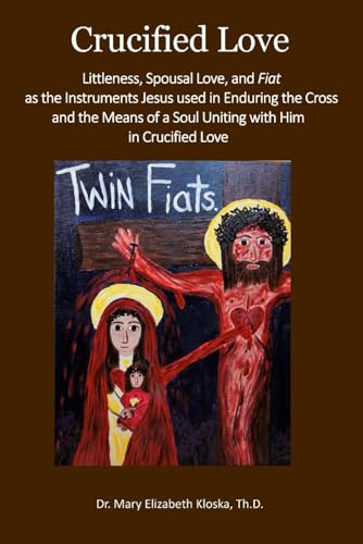 Crucified Love: Littleness, Spousal Love, and Fiat as the Instruments Jesus used in Enduring the Cross and the Means of a Soul Uniting with Him in Crucified Love
