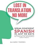 Lost in Translation No More: Speak Confident Spanish in Just 90 Days: A Practical Step-By-Step Program for Travelers and Professionals Going to Mexico
