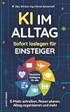 KI im Alltag – Sofort loslegen für Einsteiger: E-Mails schreiben, Reisen planen, Alltag organisieren und mehr I Konkrete Anwendungen für ChatGPT & Co. I Künstliche Intelligenz für alle