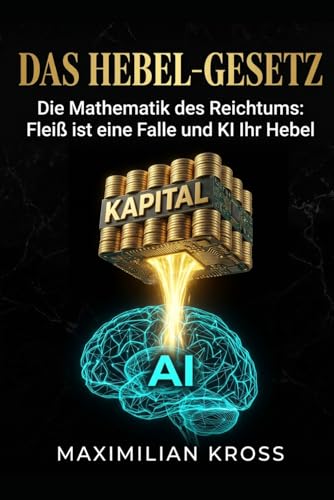 Das Hebel-Gesetz: Die Mathematik des Reichtums: Fleiß ist eine Falle und KI Ihr Hebel