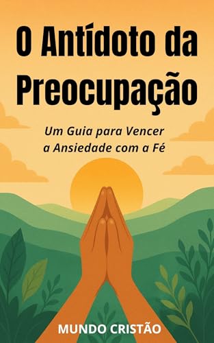 O Antídoto da Preocupação: Um Guia para Vencer a Ansiedade com a Fé