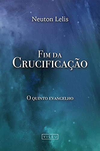 Fim da Crucificação: O quinto evangelho - Neuton Lelis