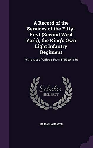 A Record of the Services of the Fifty-First (Second West York), the King's Own Light Infantry Regiment: With a List of Officers From 1755 to 1870
