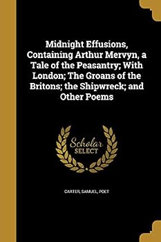 Midnight Effusions, Containing Arthur Mervyn, a Tale of the Peasantry; With London; The Groans of the Britons; the Shipwreck; and Other Poems