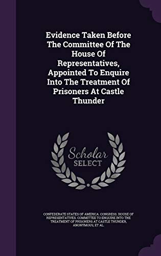 Evidence Taken Before The Committee Of The House Of Representatives, Appointed To Enquire Into The Treatment Of Prisoners At Castle Thunder