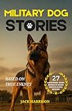 Military Dog Stories: 27 Captivating & Thrilling Short Stories of Brave Police and Service K9 Rescues - Based on True Events (Gifts for Dog Lovers)