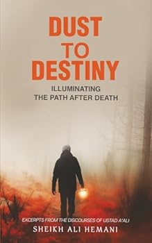 Dust to Destiny : Illuminating the path after death: Excerpts from the discourses of Ustad A'ali