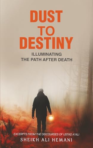 Dust to Destiny : Illuminating the path after death: Excerpts from the discourses of Ustad A'ali