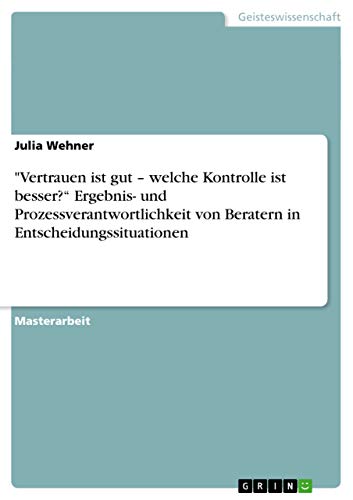 "Vertrauen ist gut - welche Kontrolle ist besser?" Ergebnis- und Prozessverantwortlichkeit von Beratern in Entscheidungssituationen (German Edition)