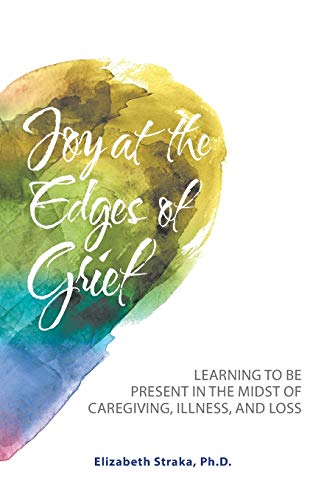 Joy at the Edges of Grief: Learning to Be Present in the Midst of Caregiving, Illness, and Loss