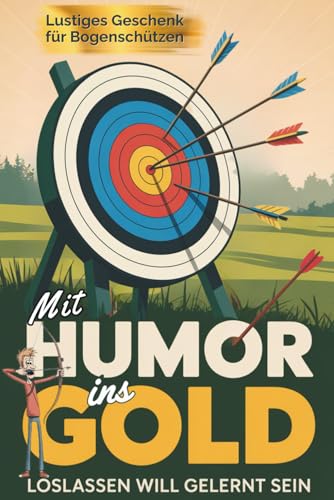 Mit Humor ins Gold – Das witzige Buch über Bogenschießen für Erwachsene: Warum Loslassen schwer fällt, Perfektion überbewertet und jeder Schuss eine kleine Lebenslektion ist