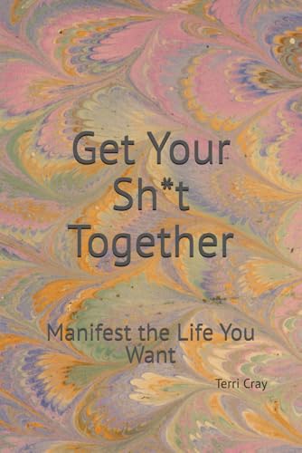 Get Your Sh*T Together:: Manifest The Life You Want